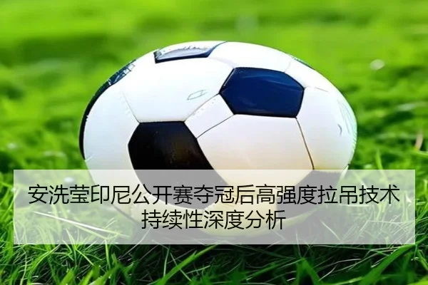 安洗莹印尼公开赛夺冠后高强度拉吊技术持续性深度分析